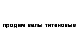 продам валы титановые